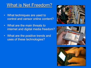 What is Net Freedom?

• What techniques are used to
  control and censor online content?

• What are the main threats to
  internet and digital media freedom?

• What are the positive trends and
  uses of these technologies?
 