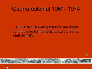 Guerra colonial 1961- 1974


 A Guerra que Portugal travou em África
contribuiu de forma decisiva para o 25 de
Abril de 1974.
 