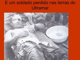 E um soldado perdido nas terras do
            Ultramar
 