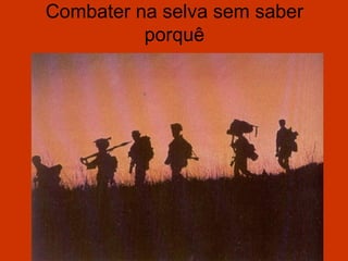 Combater na selva sem saber
          porquê
 