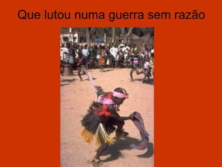 Que lutou numa guerra sem razão
 