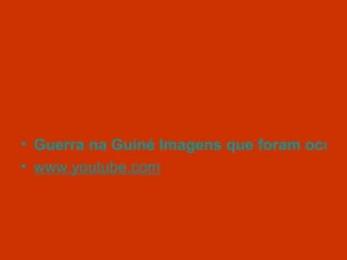 • Guerra na Guiné Imagens que foram oculta
• www.youtube.com
 