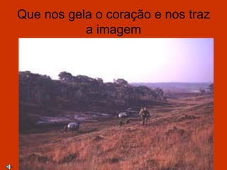 Que nos gela o coração e nos traz
           a imagem
 