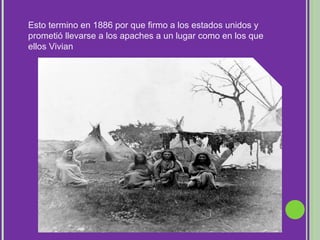 Esto termino en 1886 por que firmo a los estados unidos y prometió llevarse a los apaches a un lugar como en los que ellos Vivian 
