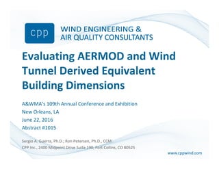 www.cppwind.comwww.cppwind.com
Evaluating AERMOD and Wind
Tunnel Derived Equivalent
Building Dimensions
A&WMA’s 109th Annual Conference and Exhibition
New Orleans, LA
June 22, 2016
Abstract #1015
Sergio A. Guerra, Ph.D.; Ron Petersen, Ph.D., CCM
CPP Inc., 2400 Midpoint Drive Suite 190, Fort Collins, CO 80525
 