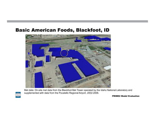 Basic American Foods, Blackfoot, ID
PRIME2 Model Evaluation
Met data: On-site met data from the Blackfoot Met Tower operated by the Idaho National Laboratory and
supplemented with data from the Pocatello Regional Airport, 2002-2006.
 