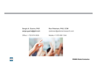 Sergio A. Guerra, PhD Ron Petersen, PhD, CCM
sergio.guerra@ghd.com rpetersen@petersenresearch.com
Office: + 720 974 0935 Mobile:+1 970 690 1344
PRIME2 Model Evaluation
 