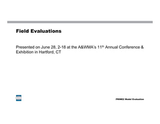Field Evaluations
Presented on June 28, 2-18 at the A&WMA’s 11th Annual Conference &
Exhibition in Hartford, CT
PRIME2 Model Evaluation
 