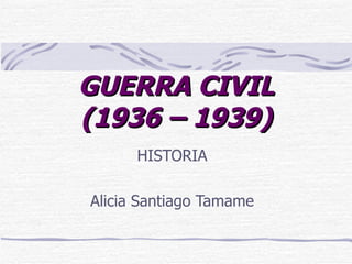 GUERRA CIVIL
(1936 – 1939)
      HISTORIA

Alicia Santiago Tamame
 