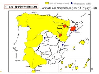 83
Sevilla
Cadis
Cordova
Ntra. Sra
De la Cabeza
Granada
Ceuta
Oviedo
Zones on va triumfar la insurrecció Ciutats sota control republicà
Bilbao
Barcelona
Madrid
València
Badajoz
Saragossa
Pamplona
4.- Les operacions militars
L’arribada a la Mediterrànea ( nov.1937- juny 1938)
Sant Sebàstia
Malaga
Oviedo
Lleida
 