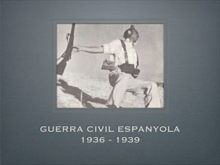 GUERRA CIVIL ESPANYOLA
1936 - 1939
 