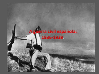 A guerra civil española:
1936-1939.
 