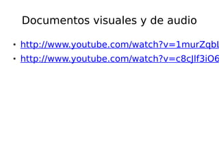 Documentos visuales y de audio
• http://www.youtube.com/watch?v=1murZqbL
• http://www.youtube.com/watch?v=c8cJlf3iO6
 