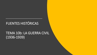 FUENTES HISTÓRICAS
TEMA 10b: LA GUERRA CIVIL
(1936-1939)
 