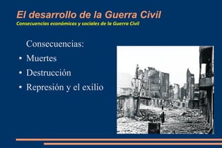 El desarrollo de la Guerra Civil
Consecuencias económicas y sociales de la Guerra Civil
Consecuencias:
● Muertes
● Destrucción
● Represión y el exilio
 
