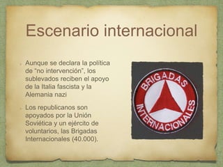 Escenario internacional
Aunque se declara la política
de “no intervención”, los
sublevados reciben el apoyo
de la Italia fascista y la
Alemania nazi
Los republicanos son
apoyados por la Unión
Soviética y un ejército de
voluntarios, las Brigadas
Internacionales (40.000).
 