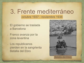 3. Frente mediterráneo
El gobierno se traslada
a Barcelona
Franco avanza por la
zona levantina
Los republicanos
pierden en la sangrienta
Batalla del Ebro
octubre 1937 - noviembre 1938
Batalla del Ebro
 