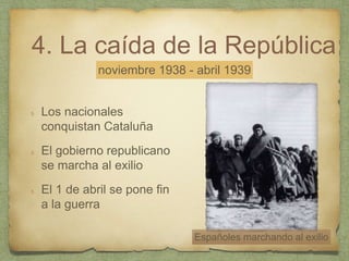 4. La caída de la República
Los nacionales
conquistan Cataluña
El gobierno republicano
se marcha al exilio
El 1 de abril se pone fin
a la guerra
noviembre 1938 - abril 1939
Españoles marchando al exilio
 