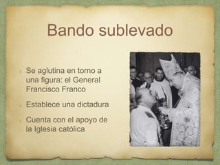 Bando sublevado
Se aglutina en torno a
una figura: el General
Francisco Franco
Establece una dictadura
Cuenta con el apoyo de
la Iglesia católica
 