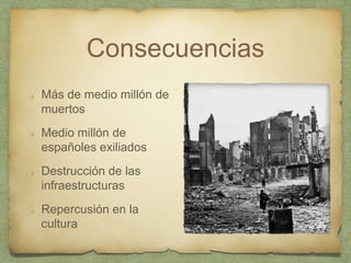Consecuencias
Más de medio millón de
muertos
Medio millón de
españoles exiliados
Destrucción de las
infraestructuras
Repercusión en la
cultura
 