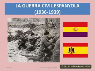 LA GUERRA CIVIL ESPANYOLA
(1936-1939)
LA GUERRA CIVIL (1936-1939) 1
© 2014 - Julià Buxadera i Vilà
BUXAWEB
 
