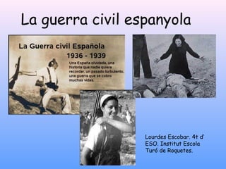 La guerra civil espanyola
Lourdes Escobar. 4t d’
ESO. Institut Escola
Turó de Roquetes.
 