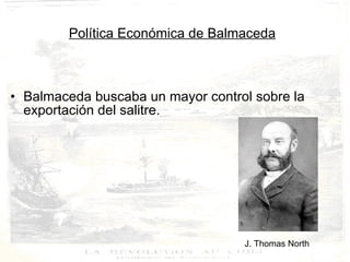 J. Thomas North Política Económica de Balmaceda Balmaceda buscaba un mayor control sobre la exportación del salitre. 