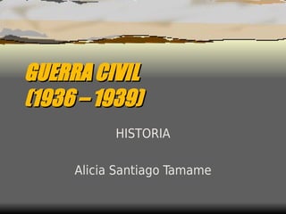 GUERRA CIVIL
(1936 – 1939)
           HISTORIA

     Alicia Santiago Tamame
 