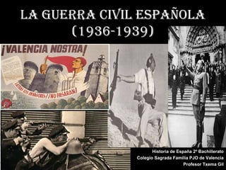 LA GUERRA CIVIL ESPAÑOLA
      (1936-1939)




                      Historia de España 2º Bachillerato
               Colegio Sagrada Familia PJO de Valencia
                                     Profesor Txema Gil
 