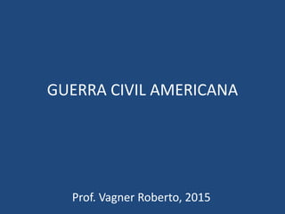 GUERRA CIVIL AMERICANA
Prof. Vagner Roberto, 2015
 