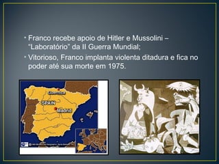 • Franco recebe apoio de Hitler e Mussolini –
“Laboratório” da II Guerra Mundial;
• Vitorioso, Franco implanta violenta ditadura e fica no
poder até sua morte em 1975.
 