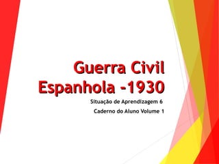 Guerra CivilGuerra Civil
Espanhola -1930Espanhola -1930
Situação de Aprendizagem 6
Caderno do Aluno Volume 1
 