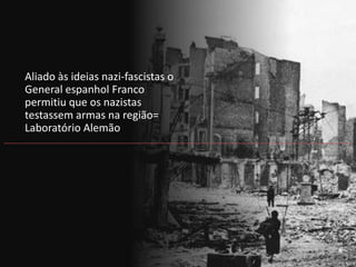 Aliado às ideias nazi-fascistas o
General espanhol Franco
permitiu que os nazistas
testassem armas na região=
Laboratório Alemão
 