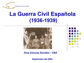 La Guerra Civil Española
(1936-1939)
Área Ciencias Sociales – CRA
Septiembre del 2004
Colegio San Juan Evangelista
 