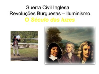 Guerra Civil Inglesa 
Revoluções Burguesas – Iluminismo 
O Século das luzes 
 