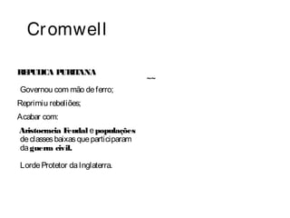 Cromwell 
REPULICA PURITANA 
Governou com mão de ferro; 
Reprimiu rebeliões; 
Acabar com: 
Aristocracia Feudal e populações 
de classes baixas que participaram 
da guerra civil. 
Lorde Protetor da Inglaterra. 
~~ 
 