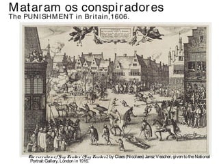 Mataram os conspiradores 
The PUNISHMENT in Br i tain,1606. 
The e xe cutio n o f Guy Fawke s' (Guy Fawke s), by Claes (Nicolaes) Jansz Visscher, given to the National 
Portrait Gallery, London in 1916. 
 