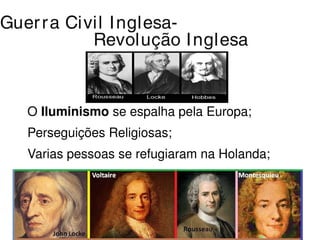 Guer ra Civil Inglesa- 
Revolução Inglesa 
O Iluminismo se espalha pela Europa; 
Perseguições Religiosas; 
Varias pessoas se refugiaram na Holanda; 
 