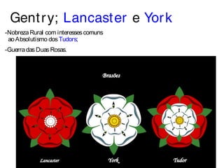 Gent ry; Lancaster e York 
-Nobreza Rural com interesses comuns 
ao Absolutismo dos Tudors; 
-Guerra das Duas Rosas. 
Poder.... 
 