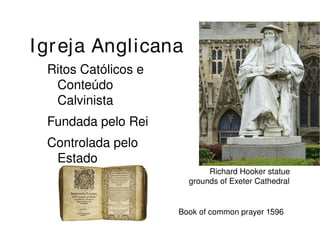 Igreja Anglicana 
Ritos Católicos e 
Conteúdo 
Calvinista 
Fundada pelo Rei 
Controlada pelo 
Estado 
Richard Hooker statue 
grounds of Exeter Cathedral 
Book of common prayer 1596 
 
