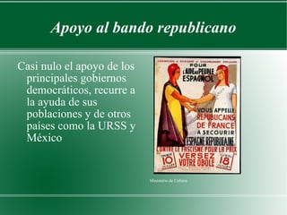 Apoyo al bando republicano Casi nulo el apoyo de los principales gobiernos democráticos, recurre a la ayuda de sus poblaciones y de otros países como la URSS y México Ministerio de Cultura 