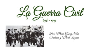 La Guerra Civil (1936 - 1939) 
Por: María Gómez, Celia 
Santana y Marta Lozano 
 