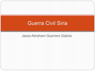 Jesús Abraham Guerrero Galicia
Guerra Civil Siria
 