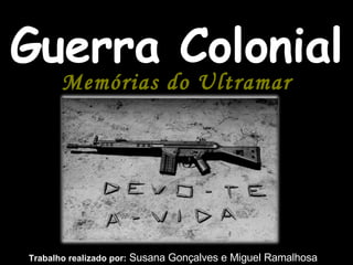 Guerra Colonial Memórias do Ultramar Trabalho realizado por:  Susana Gonçalves e Miguel Ramalhosa 
