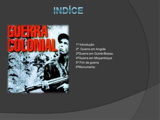INDÍCE1ª Introdução2ª. Guerra em Angola3ªGuerra em Guiné-Bissau4ªGuerra em Moçambique5ª Fim da guerra6ªMonumento