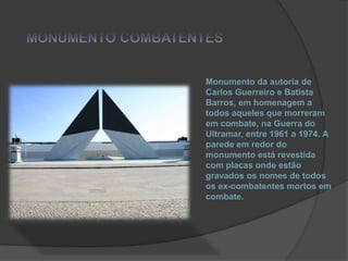MONUMENTO COMBATENTESMonumento da autoria de Carlos Guerreiro e Batista Barros, em homenagem a todos aqueles que morreram em combate, na Guerra do Ultramar, entre 1961 a 1974. A parede em redor do monumento está revestida com placas onde estão gravados os nomes de todos os ex-combatentes mortos em combate.