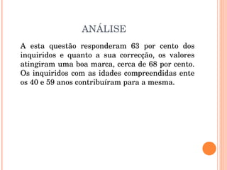 ANÁLISE A esta questão responderam 63 por cento dos inquiridos e quanto a sua correcção, os valores atingiram uma boa marca, cerca de 68 por cento. Os inquiridos com as idades compreendidas ente os 40 e 59 anos contribuíram para a mesma. 