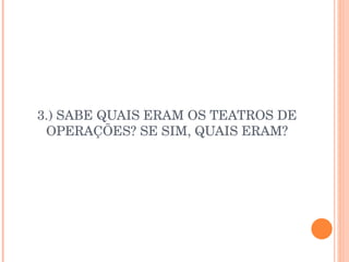 3.) SABE QUAIS ERAM OS TEATROS DE OPERAÇÕES? SE SIM, QUAIS ERAM? 