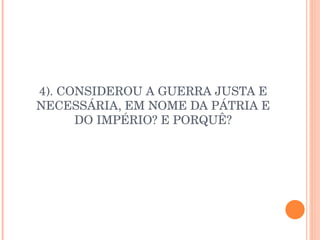 4). CONSIDEROU A GUERRA JUSTA E NECESSÁRIA, EM NOME DA PÁTRIA E DO IMPÉRIO? E PORQUÊ? 