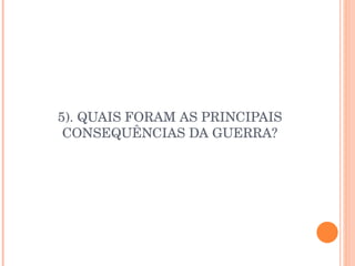 5). QUAIS FORAM AS PRINCIPAIS CONSEQUÊNCIAS DA GUERRA? 